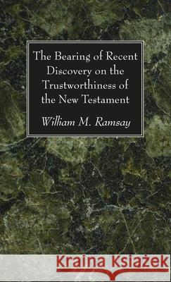 The Bearing of Recent Discovery on the Trustworthiness of the New Testament William M. Ramsay 9781666720518