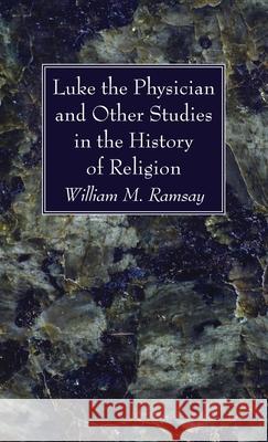 Luke the Physician and Other Studies in the History of Religion William M. Ramsay 9781666720532