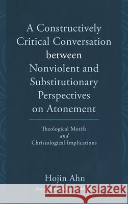 A Constructively Critical Conversation between Nonviolent and Substitutionary Perspectives on Atonement Hojin Ahn Joseph L. Mangina 9781666723885 Pickwick Publications