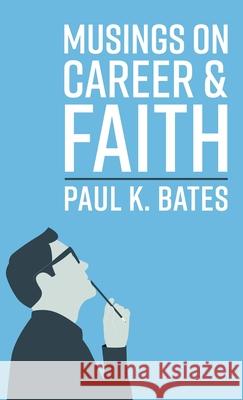 Musings on Career and Faith Paul K. Bates 9781666723960