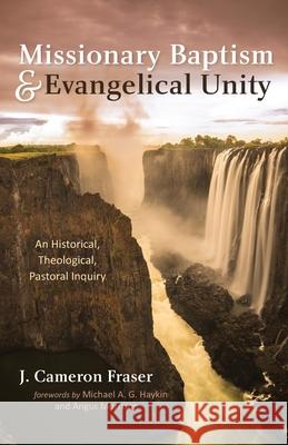 Missionary Baptism & Evangelical Unity: An Historical, Theological, Pastoral Inquiry J. Cameron Fraser Michael A. G. Haykin Angus Morrison 9781666725414