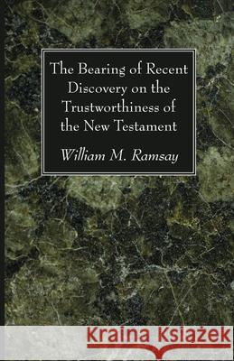 The Bearing of Recent Discovery on the Trustworthiness of the New Testament William M. Ramsay 9781666725971