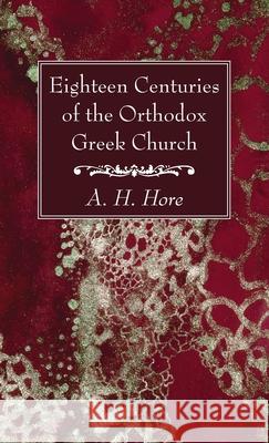 Eighteen Centuries of the Orthodox Greek Church A. H. Hore 9781666728224 Wipf & Stock Publishers