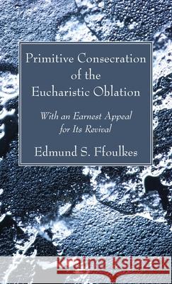 Primitive Consecration of the Eucharistic Oblation Edmund S. Ffoulkes 9781666728439 Wipf & Stock Publishers
