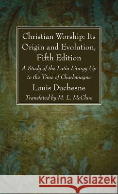 Christian Worship: Its Origin and Evolution, Fifth Edition L. Duchesne M. L. McClure 9781666729146 Wipf & Stock Publishers