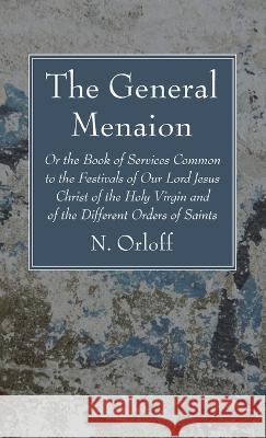 The General Menaion: Or the Book of Services Common to the Festivals of Our Lord Jesus Christ of the Holy Virgin and of the Different Order Orloff, N. 9781666729160