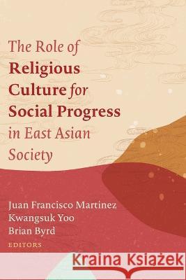 The Role of Religious Culture for Social Progress in East Asian Society Juan Francisco Martinez Kwangsuk Yoo Brian Byrd 9781666730050