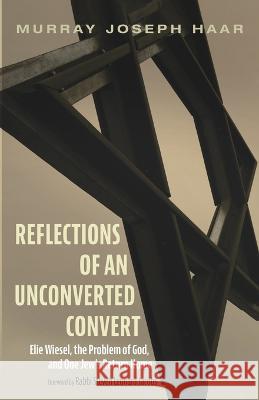 Reflections of an Unconverted Convert: Elie Wiesel, the Problem of God, and One Jew\'s Return Home Murray Joseph Haar Steven Leonard Jacobs 9781666730562 Cascade Books
