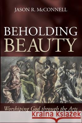 Beholding Beauty: Worshiping God through the Arts Jason R. McConnell 9781666730647 Wipf & Stock Publishers