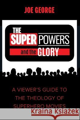 The Superpowers and the Glory: A Viewer\'s Guide to the Theology of Superhero Movies Joe George 9781666731057
