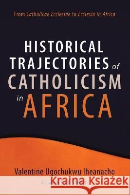 Historical Trajectories of Catholicism in Africa Valentine Ugochukwu Iheanacho Paul Steffen 9781666731309 Resource Publications (CA)