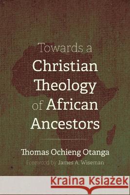 Towards a Christian Theology of African Ancestors Thomas Ochieng Otanga James A Wiseman  9781666733068