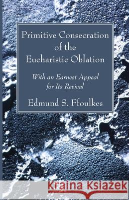 Primitive Consecration of the Eucharistic Oblation Edmund S. Ffoulkes 9781666733624 Wipf & Stock Publishers