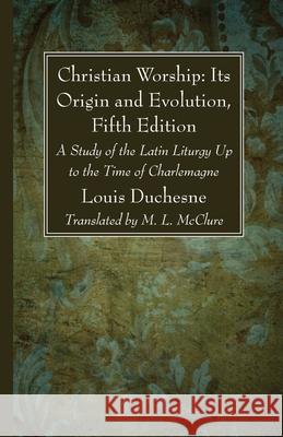 Christian Worship: Its Origin and Evolution, Fifth Edition L. Duchesne M. L. McClure 9781666733761 Wipf & Stock Publishers