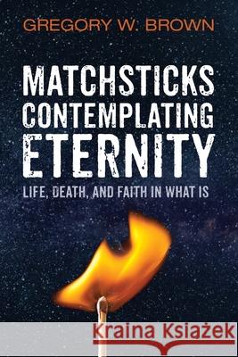 Matchsticks Contemplating Eternity Gregory W Brown 9781666734089 Wipf & Stock Publishers