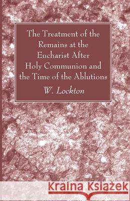 The Treatment of the Remains at the Eucharist After Holy Communion and the Time of the Ablutions W. Lockton 9781666734164