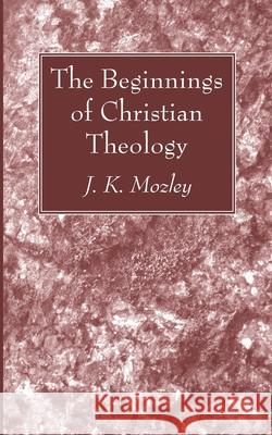 The Beginnings of Christian Theology J K Mozley 9781666734270 Wipf & Stock Publishers