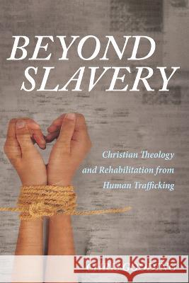 Beyond Slavery: Christian Theology and Rehabilitation from Human Trafficking Chris Gooding 9781666735154 Cascade Books