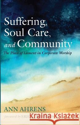 Suffering, Soul Care, and Community: The Place of Lament in Corporate Worship Ann Ahrens Eric L. Johnson 9781666735765 Wipf & Stock Publishers