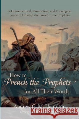 How to Preach the Prophets for All Their Worth Andrew G. M. Hamilton Jeffrey D. Arthurs 9781666736229 Wipf & Stock Publishers