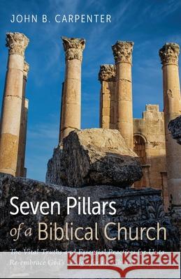 Seven Pillars of a Biblical Church John B. Carpenter 9781666736236 Resource Publications (CA)