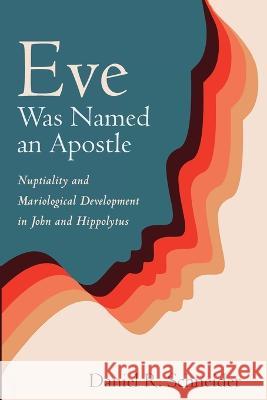 Eve Was Named an Apostle: Nuptiality and Mariological Development in John and Hippolytus Daniel R. Schneider 9781666736939 Pickwick Publications
