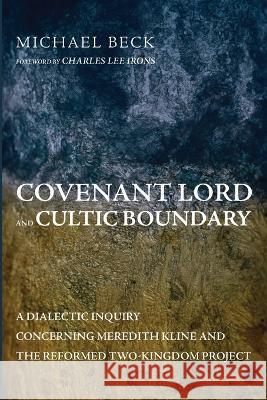 Covenant Lord and Cultic Boundary: A Dialectic Inquiry Concerning Meredith Kline and the Reformed Two-Kingdom Project Michael Beck Charles Lee Irons 9781666737578 Pickwick Publications