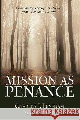 Mission as Penance: Essays on the Theology of Mission from a Canadian Context Charles J Fensham Allan Effa  9781666737608