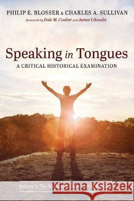 Speaking in Tongues: A Critical Historical Examination Philip E Blosser Charles A Sullivan Dale M Coulter 9781666737776