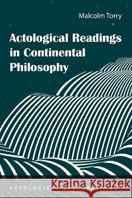 Actological Readings in Continental Philosophy Malcolm Torry 9781666738193