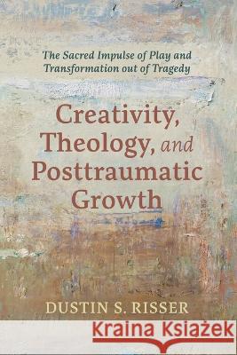 Creativity, Theology, and Posttraumatic Growth Risser, Dustin S. 9781666738414 Pickwick Publications