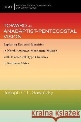 Toward an Anabaptist-Pentecostal Vision: Exploring Ecclesial Identities in North American Mennonite Mission with Pentecostal-Type Churches in Southern Joseph C. L. Sawatzky 9781666739107 Pickwick Publications