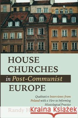 House Churches in Post-Communist Europe: Qualitative Interviews from Poland with a View to Informing Missiological Practice Randy Hacker 9781666740035