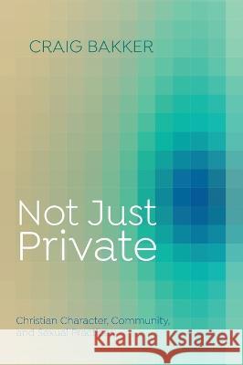 Not Just Private: Christian Character, Community, and Sexual Practices Craig Bakker 9781666741063