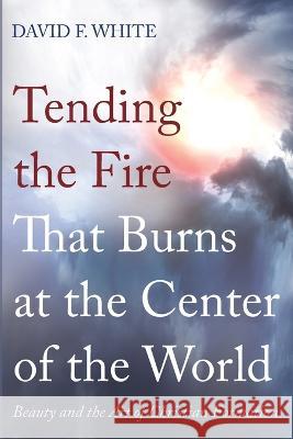 Tending the Fire That Burns at the Center of the World David F. White 9781666742565 Wipf & Stock Publishers