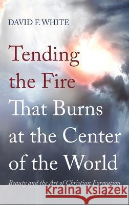 Tending the Fire That Burns at the Center of the World David F. White 9781666742572 Wipf & Stock Publishers