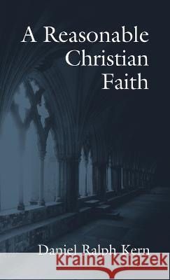A Reasonable Christian Faith Daniel Ralph Kern 9781666743852 Wipf & Stock Publishers