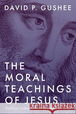The Moral Teachings of Jesus: Radical Instruction in the Will of God David P. Gushee 9781666744767 Cascade Books