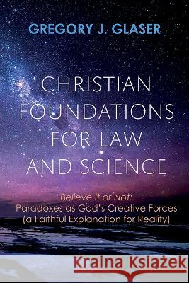 Christian Foundations for Law and Science: Believe It or Not: Paradoxes as God's Creative Forces (a Faithful Explanation for Reality) Gregory J. Glaser 9781666745122 Resource Publications (CA)