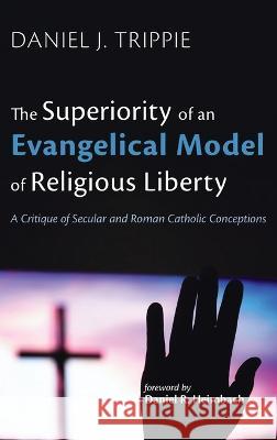 The Superiority of an Evangelical Model of Religious Liberty Daniel J. Trippie Daniel R. Heimbach 9781666745375