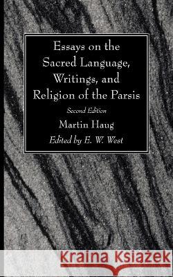 Essays on the Sacred Language, Writings, and Religion of the Parsis, Second Edition Martin Haug, E W West 9781666745597