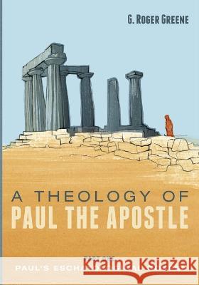 A Theology of Paul the Apostle, Part One G Roger Greene   9781666745832