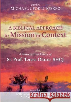 A Biblical Approach to Mission in Context: A Festschrift in Honor of Sr. Prof. Teresa Okure, Shcj Michael Ufok Udoekpo John Onaiyekan Camillus R. Umoh 9781666747034