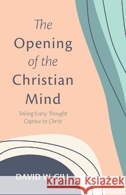The Opening of the Christian Mind David W Gill 9781666747249 Wipf & Stock Publishers