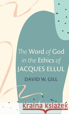 The Word of God in the Ethics of Jacques Ellul David W Gill 9781666747348