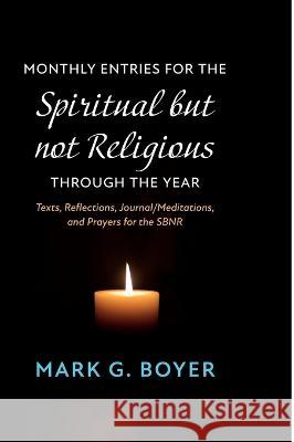 Monthly Entries for the Spiritual But Not Religious Through the Year: Texts, Reflections, Journal/Meditations, and Prayers for the Spiritual But Not R Mark G. Boyer 9781666747683