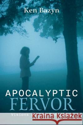 Apocalyptic Fervor: Visions of the End Times Ken Bazyn 9781666748420 Resource Publications (CA)