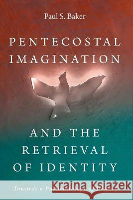 Pentecostal Imagination and the Retrieval of Identity: Towards a Pneumatology of History Paul S. Baker 9781666748512 Pickwick Publications