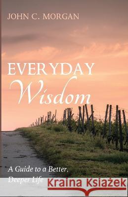 Everyday Wisdom: A Guide to a Better, Deeper Life Morgan, John C. 9781666748543