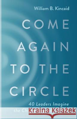 Come Again to the Circle: 40 Leaders Imagine the Church Beyond Covid Kincaid, William B. 9781666749564 Wipf & Stock Publishers